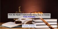 TCK 312 Nedir? Hükümete Karşı Suç ve Cezası